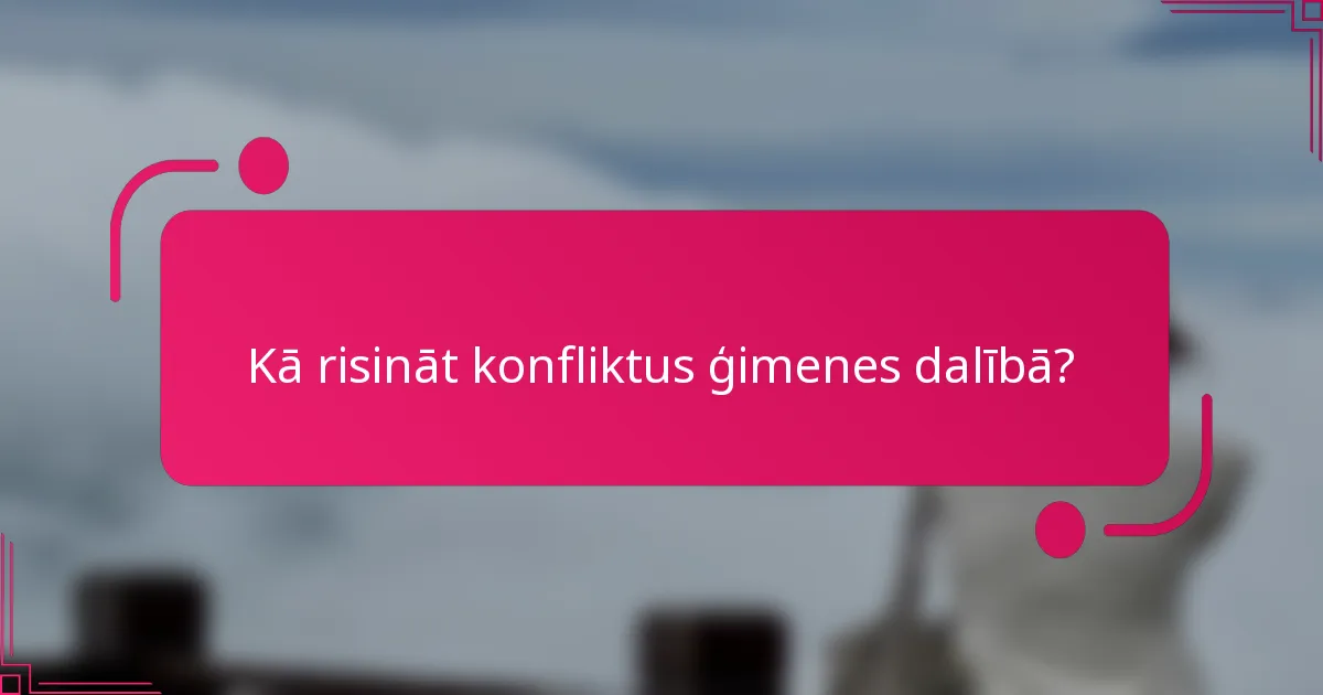 Kā risināt konfliktus ģimenes dalībā?